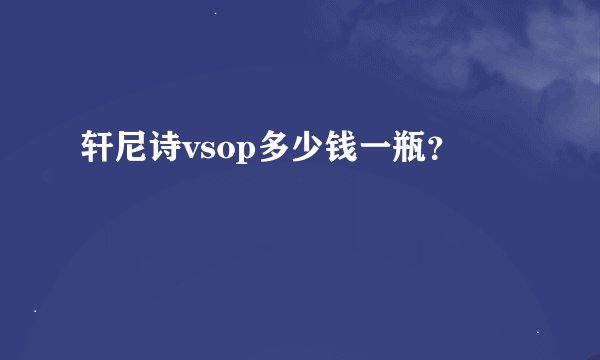 轩尼诗vsop多少钱一瓶？