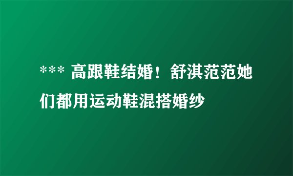 *** 高跟鞋结婚！舒淇范范她们都用运动鞋混搭婚纱