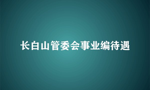 长白山管委会事业编待遇