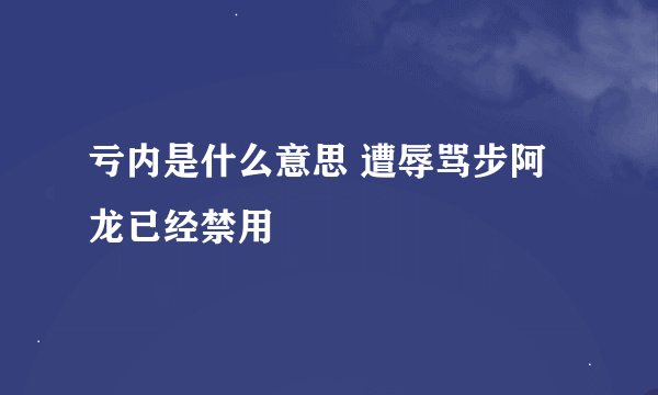 亏内是什么意思 遭辱骂步阿龙已经禁用