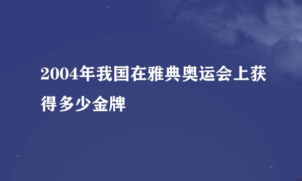 2004年我国在雅典奥运会上获得多少金牌