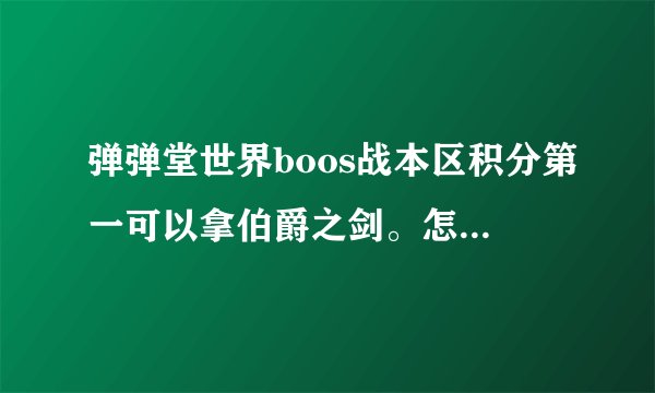 弹弹堂世界boos战本区积分第一可以拿伯爵之剑。怎么刷世界boss？