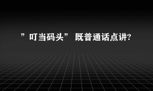 ”叮当码头” 既普通话点讲?