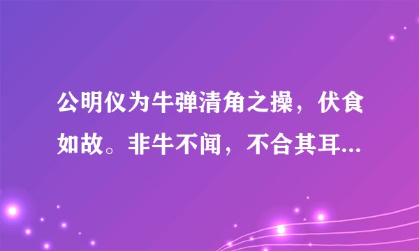 公明仪为牛弹清角之操，伏食如故。非牛不闻，不合其耳矣。转为蚊之声，孤犊之鸣，即掉尾奋耳，蹀躞而听。