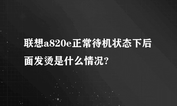 联想a820e正常待机状态下后面发烫是什么情况?
