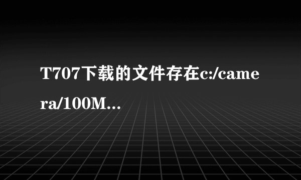 T707下载的文件存在c:/camera/100MSDCF/cyxshendanjie_83.qmv是哪里？