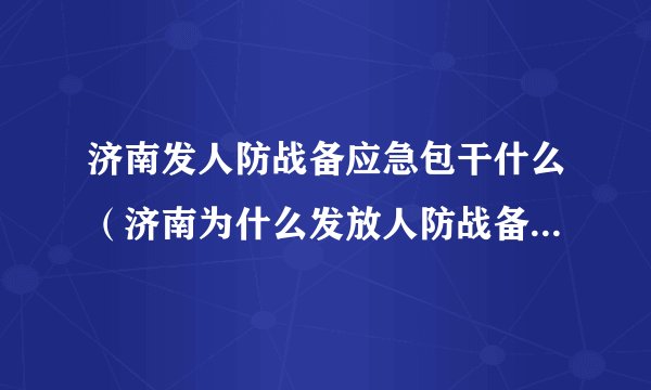 济南发人防战备应急包干什么（济南为什么发放人防战备应急包济南本地宝）
