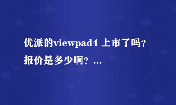 优派的viewpad4 上市了吗？ 报价是多少啊？哪儿可以买呀？