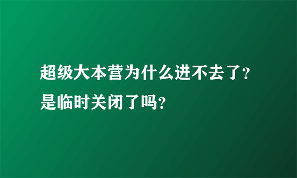 超级大本营为什么进不去了？是临时关闭了吗？