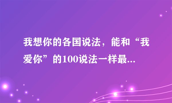 我想你的各国说法，能和“我爱你”的100说法一样最好，谢谢