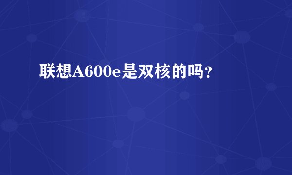 联想A600e是双核的吗？