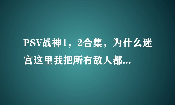 PSV战神1，2合集，为什么迷宫这里我把所有敌人都打完了还显示说要打完所有人才能进下一关？还有什么