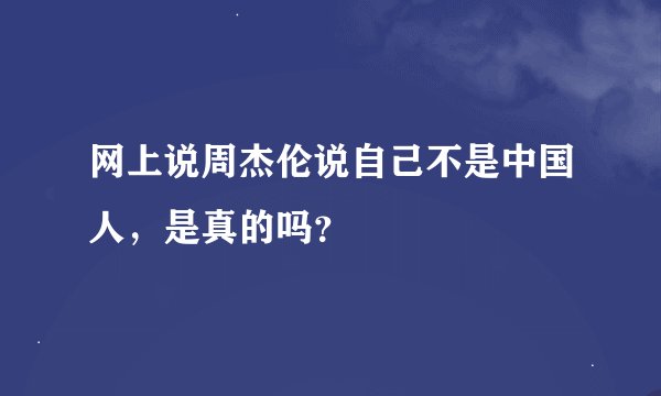 网上说周杰伦说自己不是中国人，是真的吗？
