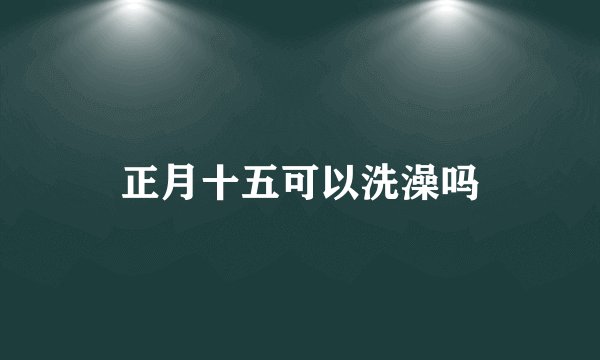 正月十五可以洗澡吗