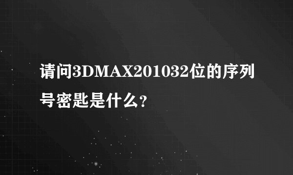 请问3DMAX201032位的序列号密匙是什么？