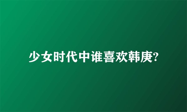 少女时代中谁喜欢韩庚?