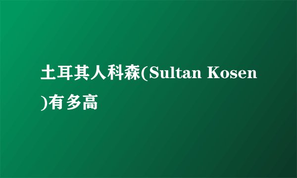 土耳其人科森(Sultan Kosen)有多高