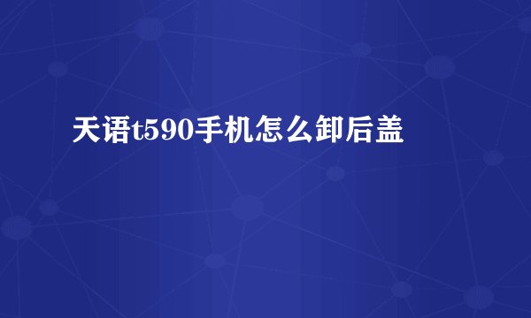 天语t590手机怎么卸后盖