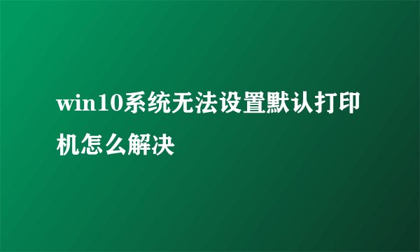 win10系统无法设置默认打印机怎么解决