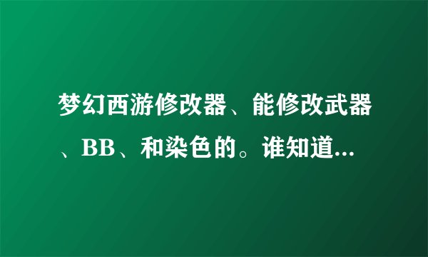 梦幻西游修改器、能修改武器、BB、和染色的。谁知道？知道的我可以追分、加Q564549143.注明、修改器、