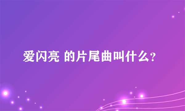 爱闪亮 的片尾曲叫什么？