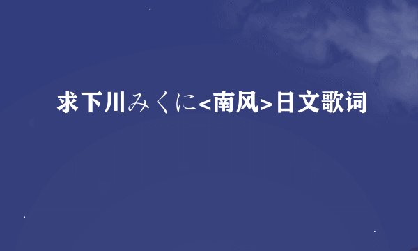 求下川みくに<南风>日文歌词
