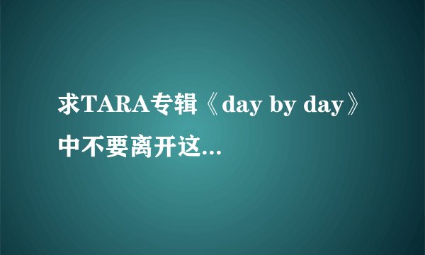 求TARA专辑《day by day》中不要离开这首歌的中文歌词。。。