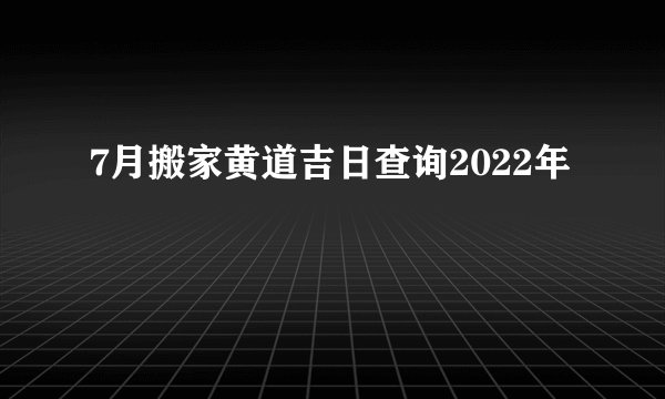 7月搬家黄道吉日查询2022年