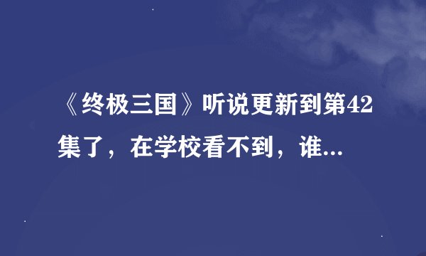 《终极三国》听说更新到第42集了，在学校看不到，谁能把26集以后的剧情祥讲一下？