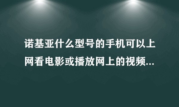 诺基亚什么型号的手机可以上网看电影或播放网上的视频，知道的朋友介绍下，价钱要便宜些