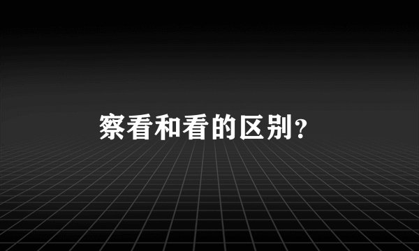 察看和看的区别？