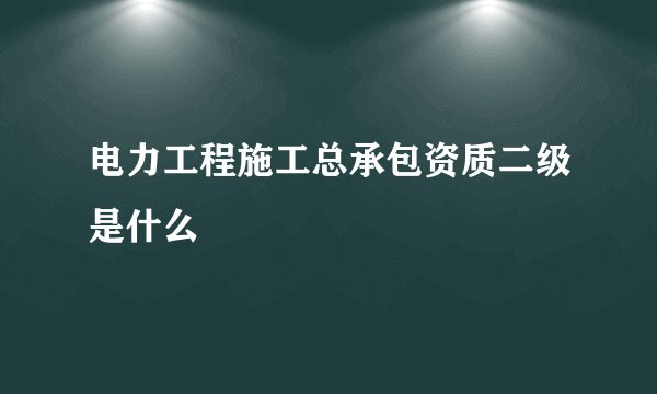 电力工程施工总承包资质二级是什么