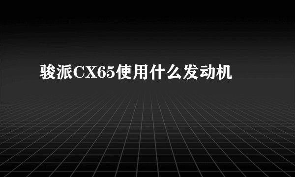 骏派CX65使用什么发动机