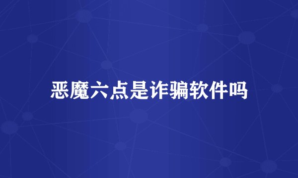 恶魔六点是诈骗软件吗