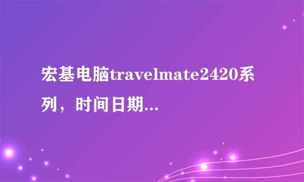 宏基电脑travelmate2420系列，时间日期问题；开机黑屏或无法开机问题！