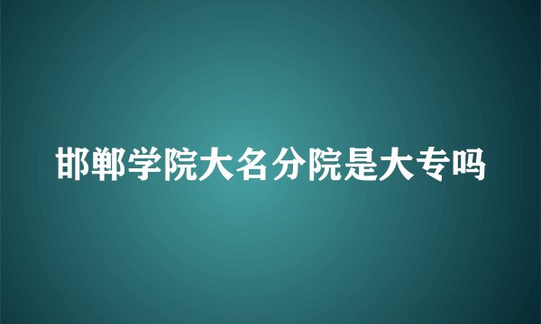 邯郸学院大名分院是大专吗