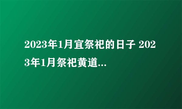 2023年1月宜祭祀的日子 2023年1月祭祀黄道吉日一览表?