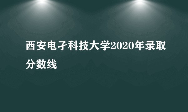 西安电孑科技大学2020年录取分数线