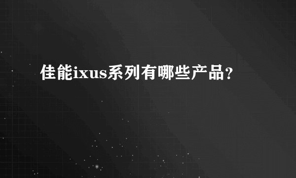 佳能ixus系列有哪些产品？