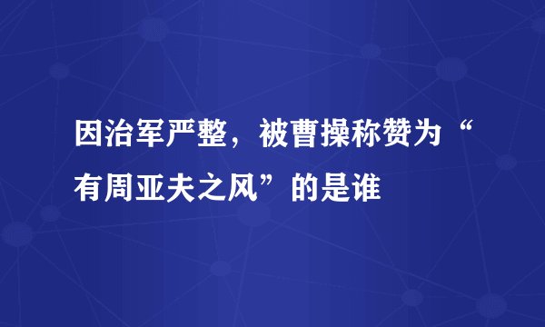 因治军严整，被曹操称赞为“有周亚夫之风”的是谁