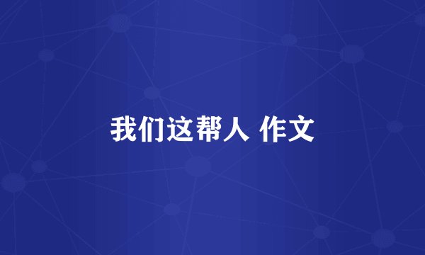 我们这帮人 作文