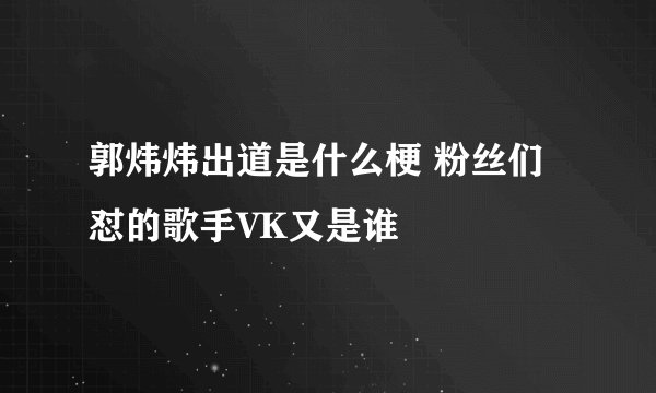 郭炜炜出道是什么梗 粉丝们怼的歌手VK又是谁