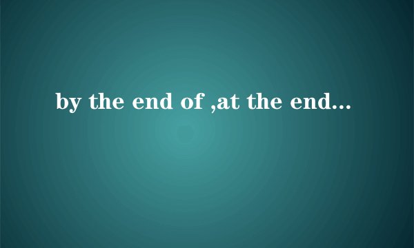 by the end of ,at the end of ,before the end of的区分