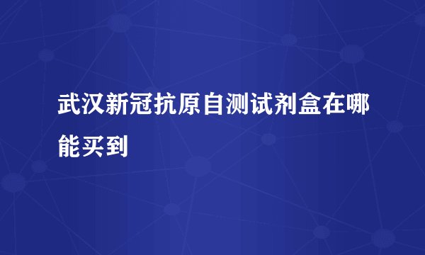 武汉新冠抗原自测试剂盒在哪能买到