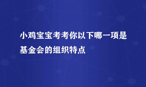小鸡宝宝考考你以下哪一项是基金会的组织特点