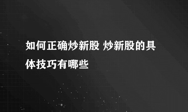 如何正确炒新股 炒新股的具体技巧有哪些