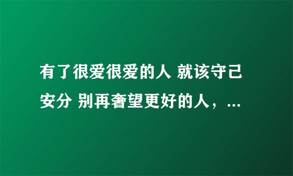 有了很爱很爱的人 就该守己安分 别再奢望更好的人，歌名叫什么