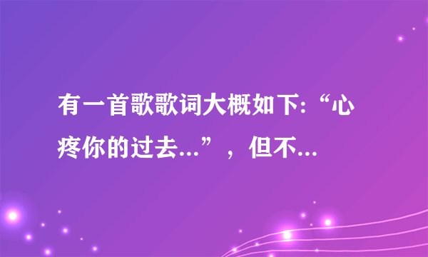 有一首歌歌词大概如下:“心疼你的过去...”，但不知道歌名，知道的人请说一下，谢谢