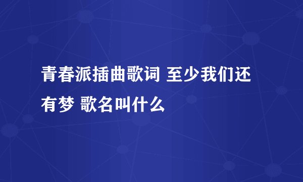 青春派插曲歌词 至少我们还有梦 歌名叫什么