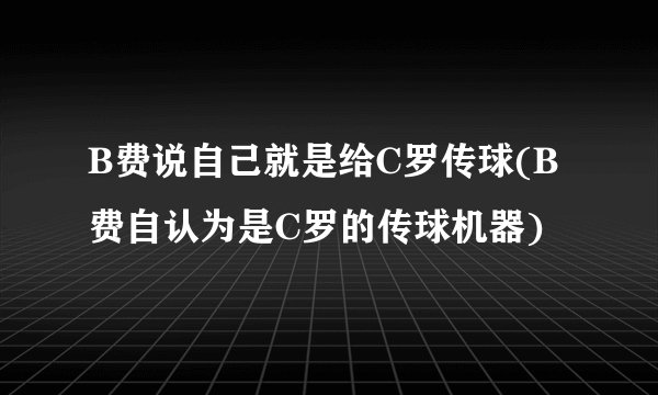 B费说自己就是给C罗传球(B费自认为是C罗的传球机器)